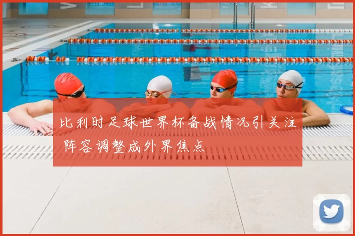 比利时足球世界杯备战情况引关注 阵容调整成外界焦点