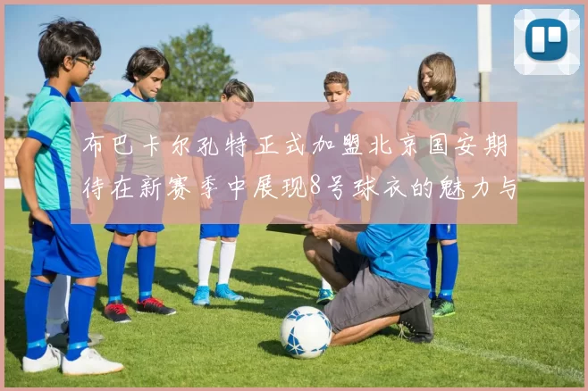 布巴卡尔孔特正式加盟北京国安期待在新赛季中展现8号球衣的魅力与实力