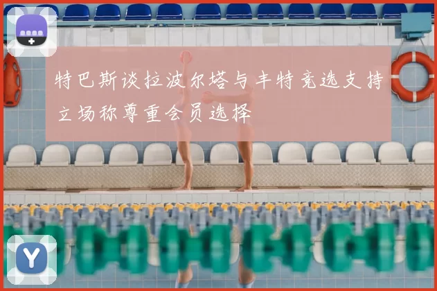 特巴斯谈拉波尔塔与丰特竞选支持立场称尊重会员选择