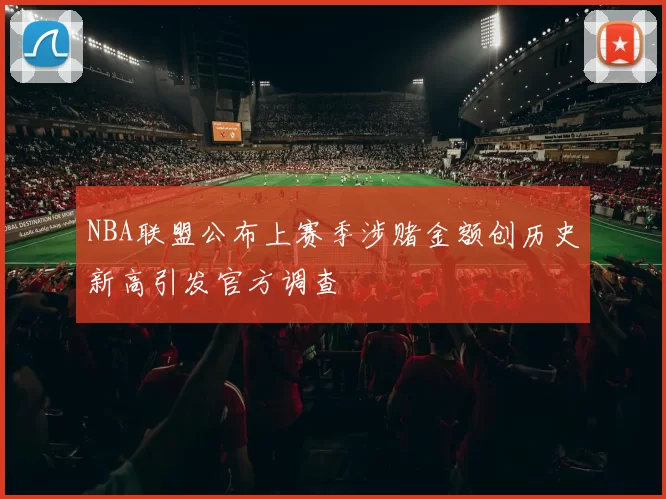 NBA联盟公布上赛季涉赌金额创历史新高引发官方调查