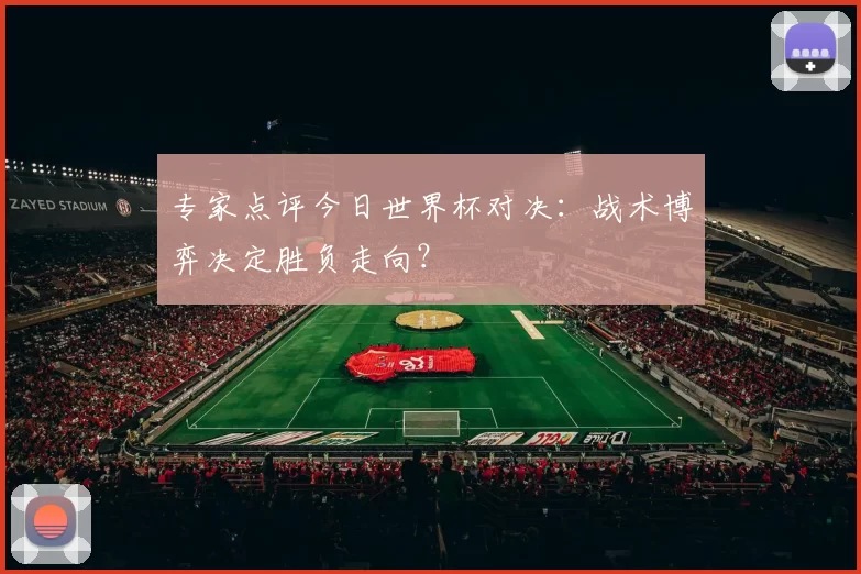 专家点评今日世界杯对决:战术博弈决定胜负走向?