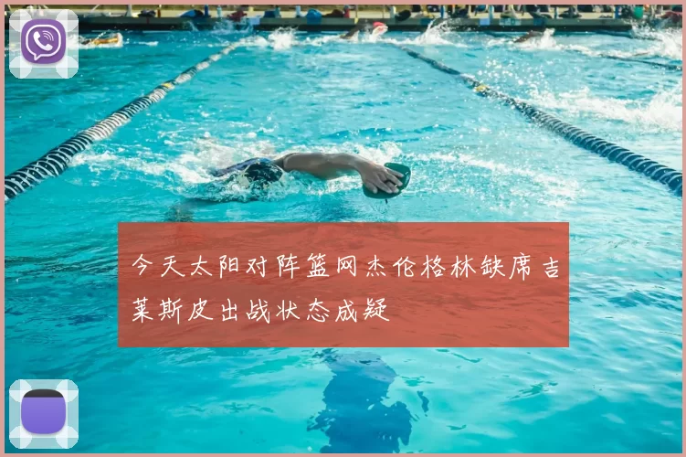 今天太阳对阵篮网杰伦格林缺席吉莱斯皮出战状态成疑