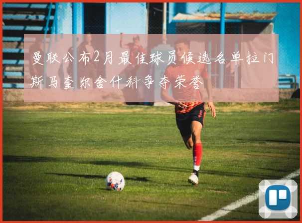 曼联公布2月最佳球员候选名单拉门斯马奎尔舍什科争夺荣誉