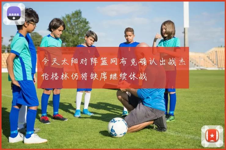 今天太阳对阵篮网布克确认出战杰伦格林仍将缺席继续休战