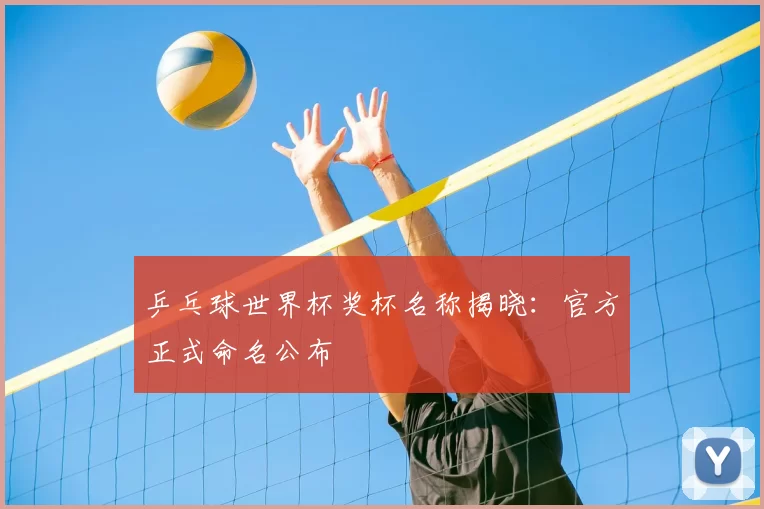 乒乓球世界杯奖杯名称揭晓：官方正式命名公布