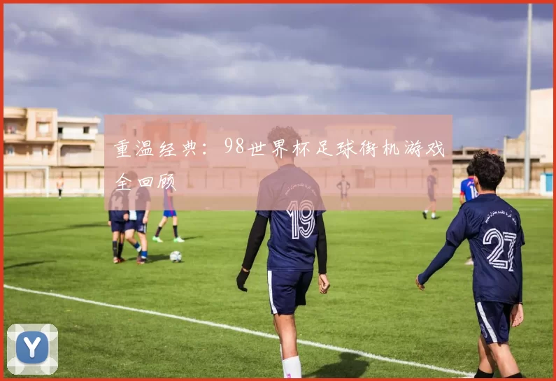 重温经典：98世界杯足球街机游戏全回顾