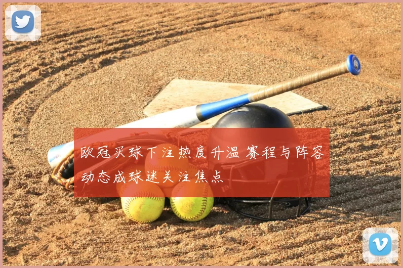 欧冠买球下注热度升温 赛程与阵容动态成球迷关注焦点