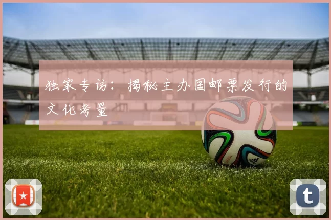 独家专访：揭秘主办国邮票发行的文化考量