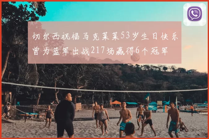 切尔西祝福马克莱莱53岁生日快乐曾为蓝军出战217场赢得6个冠军