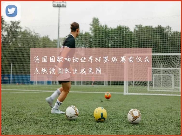 德国国歌响彻世界杯赛场 赛前仪式点燃德国队出战氛围