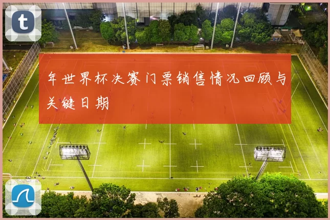 年世界杯决赛门票销售情况回顾与关键日期