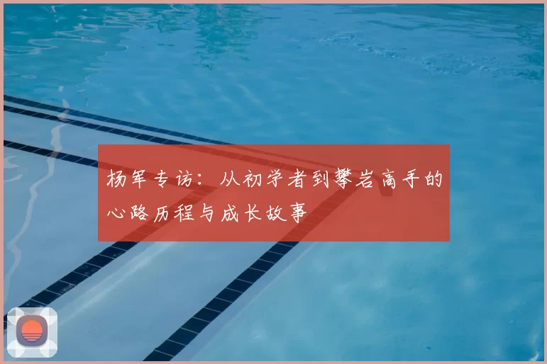杨军专访：从初学者到攀岩高手的心路历程与成长故事