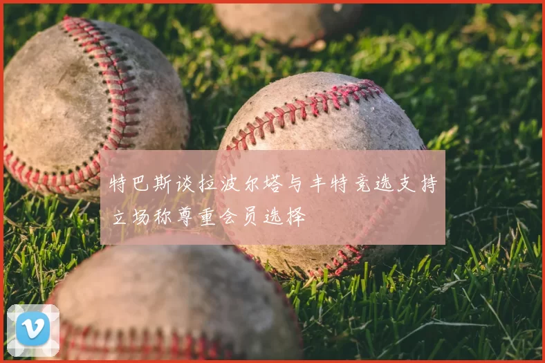 特巴斯谈拉波尔塔与丰特竞选支持立场称尊重会员选择