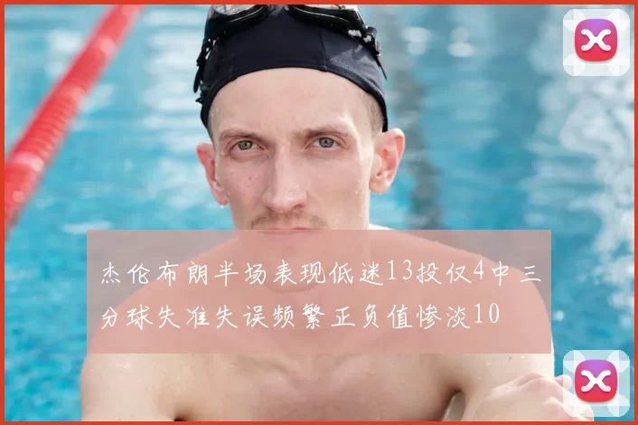 杰伦布朗半场表现低迷13投仅4中三分球失准失误频繁正负值惨淡10