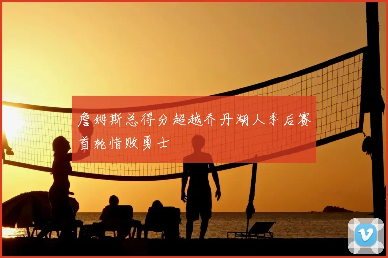 詹姆斯总得分超越乔丹湖人季后赛首轮惜败勇士