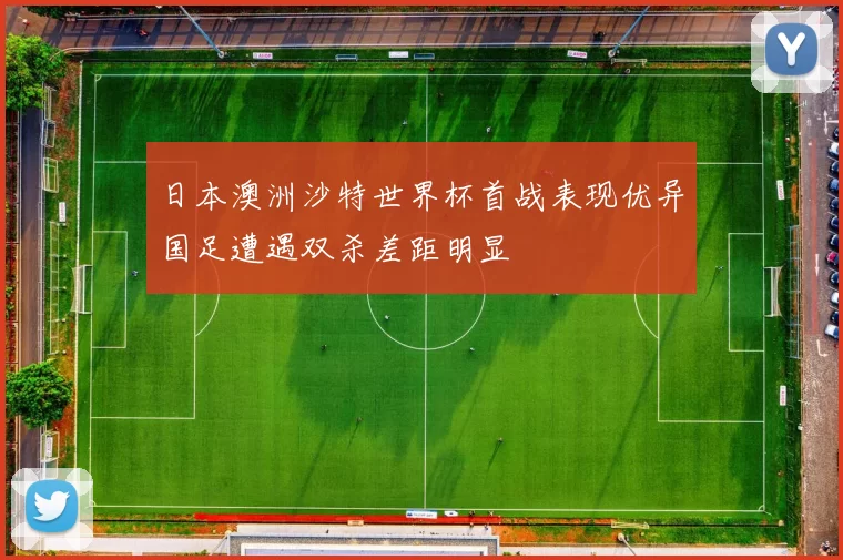 日本澳洲沙特世界杯首战表现优异国足遭遇双杀差距明显
