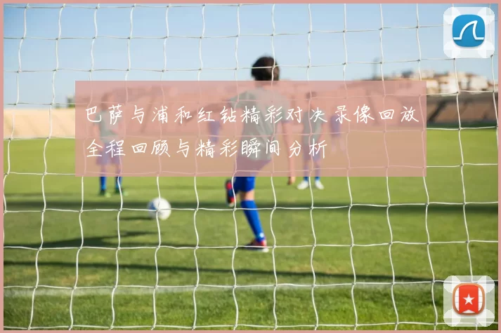 巴萨与浦和红钻精彩对决录像回放全程回顾与精彩瞬间分析