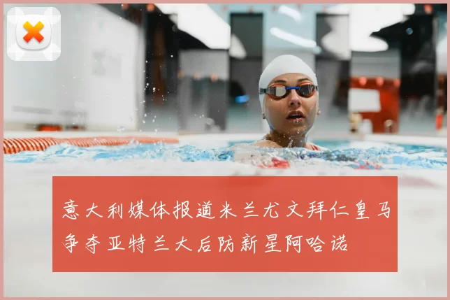 意大利媒体报道米兰尤文拜仁皇马争夺亚特兰大后防新星阿哈诺