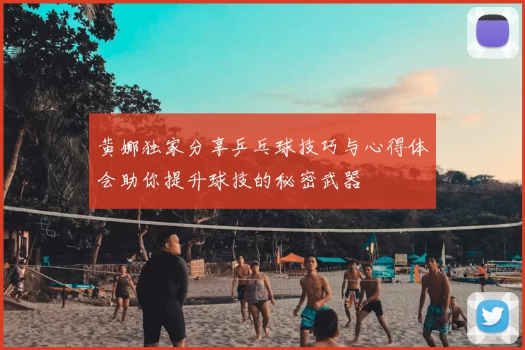 黄娜独家分享乒乓球技巧与心得体会助你提升球技的秘密武器
