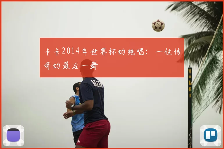 卡卡2014年世界杯的绝唱:一位传奇的最后一舞