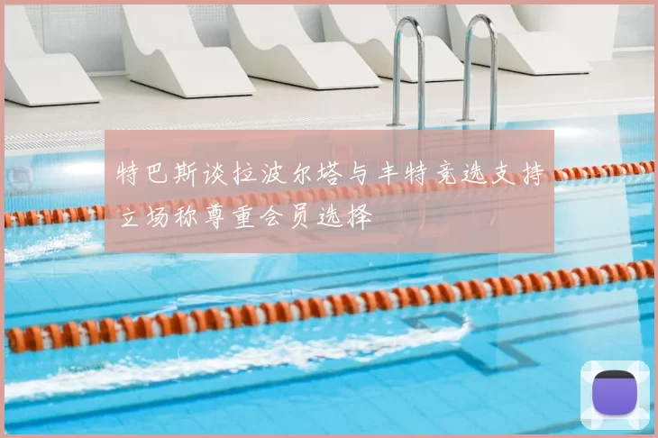 特巴斯谈拉波尔塔与丰特竞选支持立场称尊重会员选择