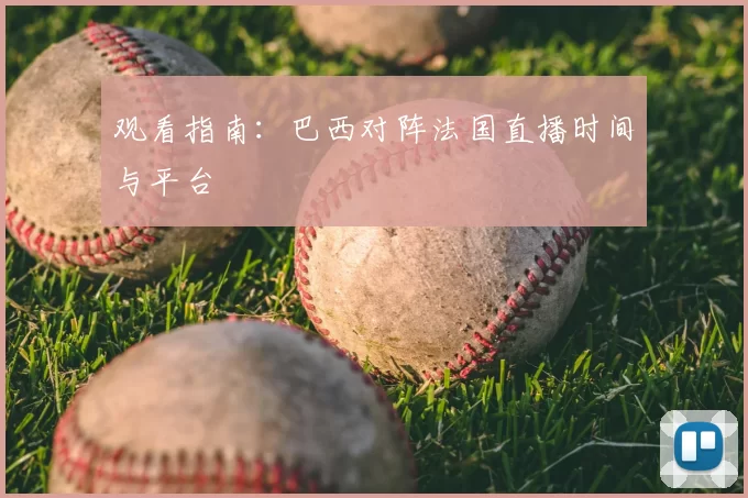 观看指南:巴西对阵法国直播时间与平台
