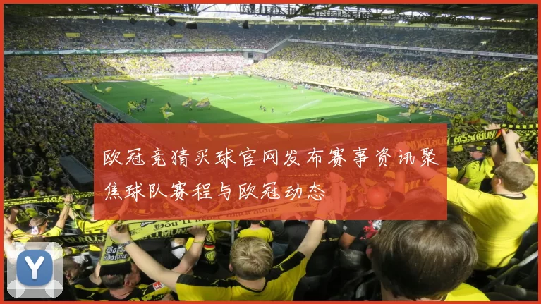 欧冠竞猜买球官网发布赛事资讯聚焦球队赛程与欧冠动态