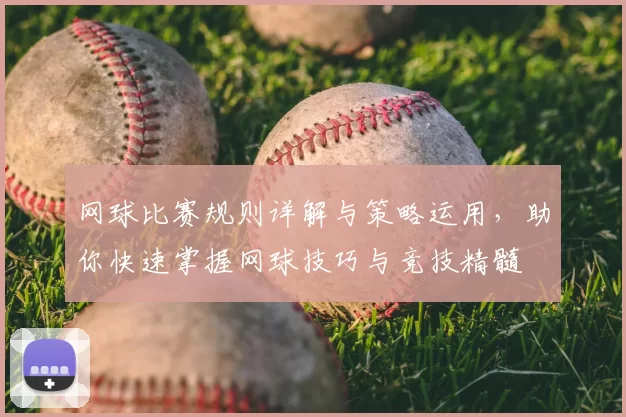 网球比赛规则详解与策略运用，助你快速掌握网球技巧与竞技精髓