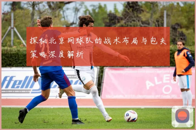探秘北京网球队的战术布局与包夹策略深度解析
