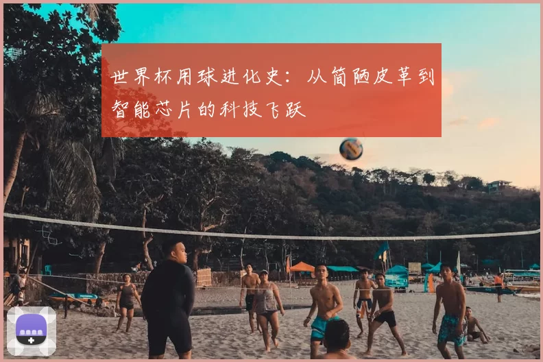 世界杯用球进化史：从简陋皮革到智能芯片的科技飞跃