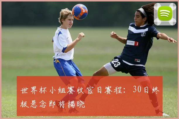 世界杯小组赛收官日赛程:30日终极悬念即将揭晓