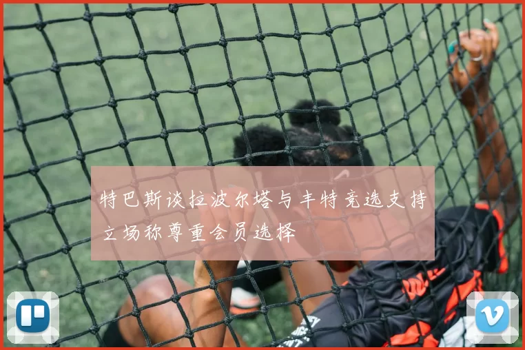 特巴斯谈拉波尔塔与丰特竞选支持立场称尊重会员选择