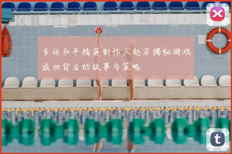 专访和平精英制作人赵芳揭秘游戏成功背后的故事与策略