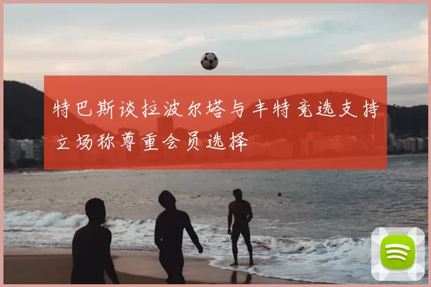 特巴斯谈拉波尔塔与丰特竞选支持立场称尊重会员选择