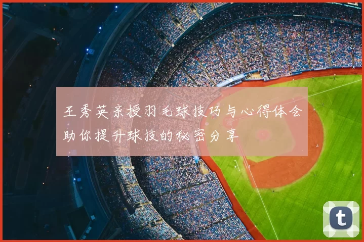 王秀英亲授羽毛球技巧与心得体会助你提升球技的秘密分享