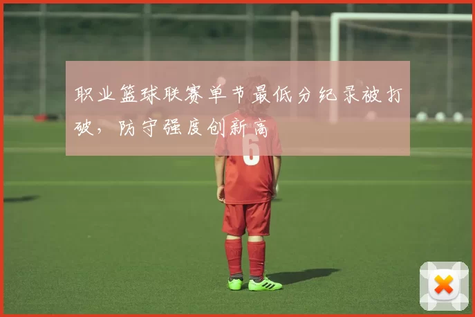 职业篮球联赛单节最低分纪录被打破，防守强度创新高