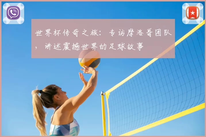 世界杯传奇之旅:专访摩洛哥团队,讲述震撼世界的足球故事