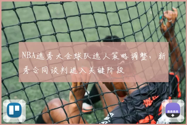 NBA选秀大会球队选人策略调整，新秀合同谈判进入关键阶段