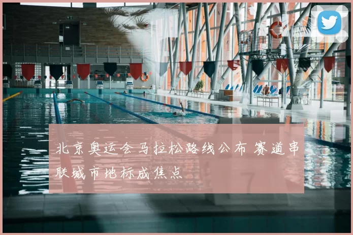 北京奥运会马拉松路线公布 赛道串联城市地标成焦点