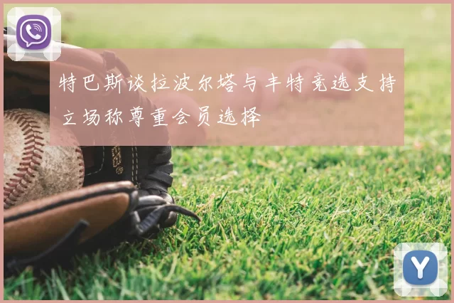 特巴斯谈拉波尔塔与丰特竞选支持立场称尊重会员选择