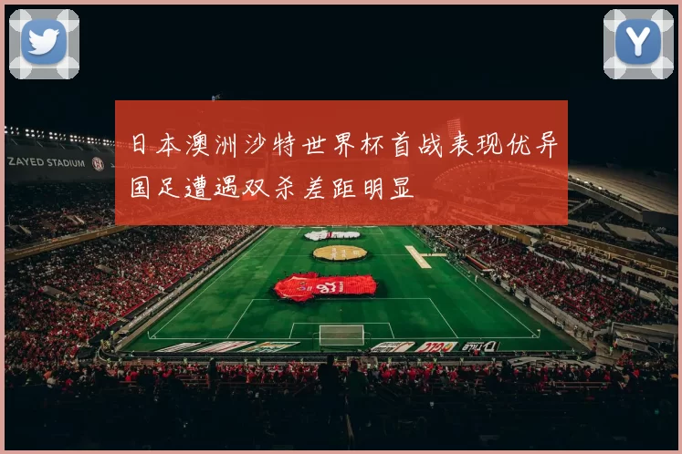 日本澳洲沙特世界杯首战表现优异国足遭遇双杀差距明显