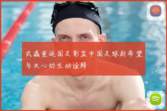 武磊重返国足彰显中国足球新希望与决心的生动诠释
