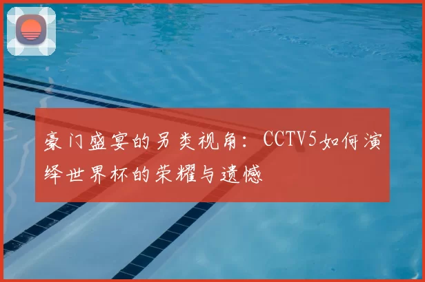 豪门盛宴的另类视角:CCTV5如何演绎世界杯的荣耀与遗憾