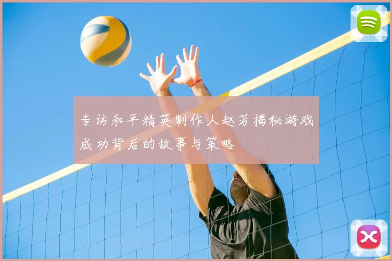 专访和平精英制作人赵芳揭秘游戏成功背后的故事与策略