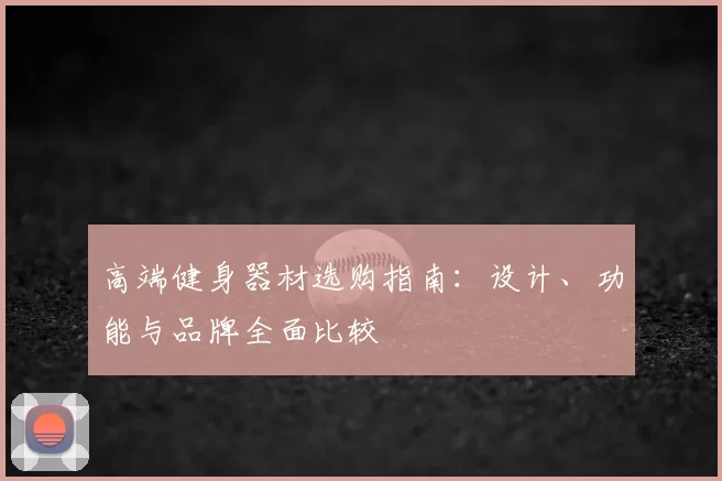 高端健身器材选购指南：设计、功能与品牌全面比较