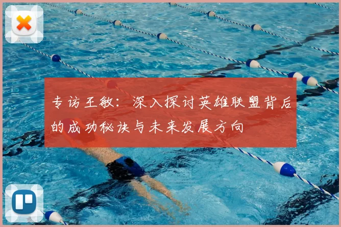专访王敏:深入探讨英雄联盟背后的成功秘诀与未来发展方向