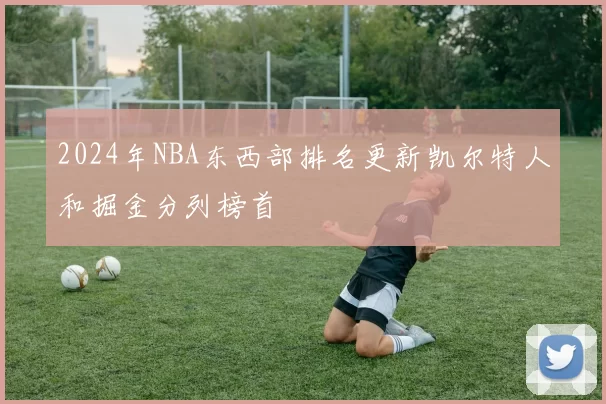 2024年NBA东西部排名更新凯尔特人和掘金分列榜首