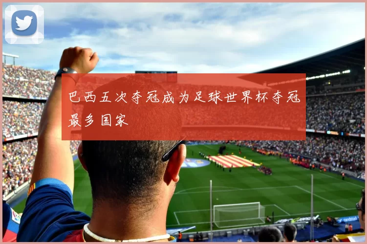 巴西五次夺冠成为足球世界杯夺冠最多国家