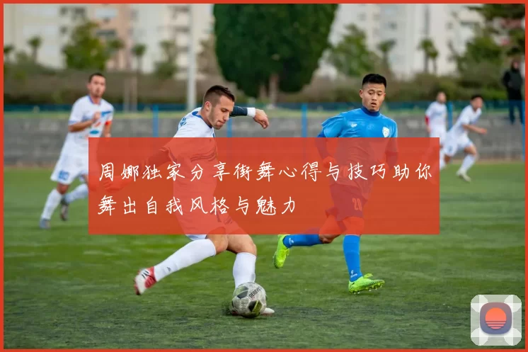 周娜独家分享街舞心得与技巧助你舞出自我风格与魅力