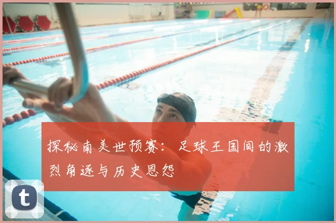 探秘南美世预赛:足球王国间的激烈角逐与历史恩怨